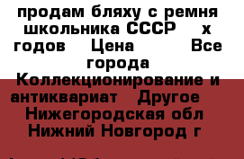 продам бляху с ремня школьника СССР 50-х годов. › Цена ­ 650 - Все города Коллекционирование и антиквариат » Другое   . Нижегородская обл.,Нижний Новгород г.